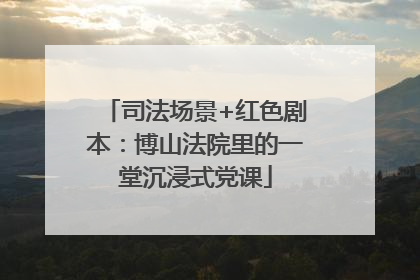 司法场景+红色剧本：博山法院里的一堂沉浸式党课